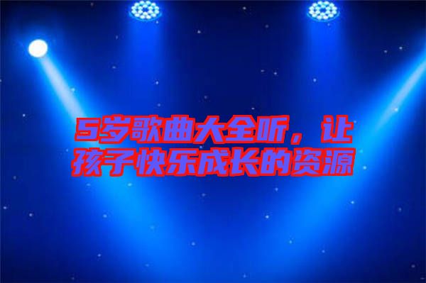 5歲歌曲大全聽，讓孩子快樂成長的資源