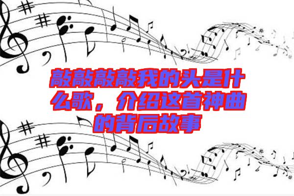 敲敲敲敲我的頭是什么歌，介紹這首神曲的背后故事