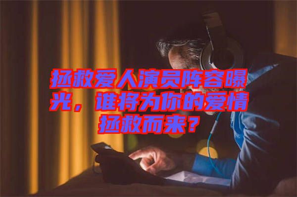 拯救愛人演員陣容曝光，誰將為你的愛情拯救而來？