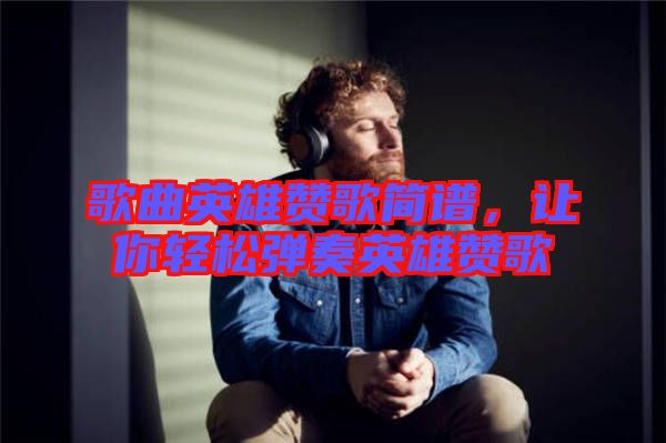 歌曲英雄贊歌簡譜，讓你輕松彈奏英雄贊歌