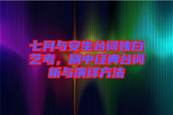 七月與安生臺(tái)詞獨(dú)白藝考，劇中經(jīng)典臺(tái)詞析與演繹方法