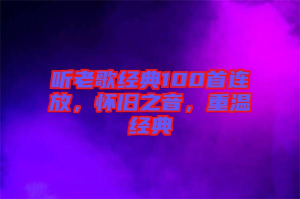 聽老歌經(jīng)典100首連放，懷舊之音，重溫經(jīng)典