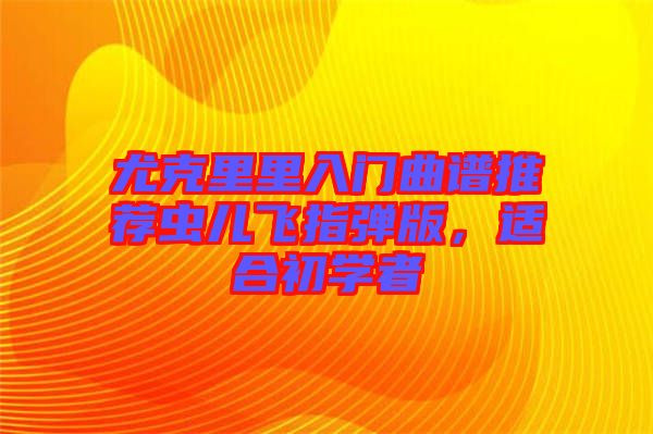 尤克里里入門(mén)曲譜推薦蟲(chóng)兒飛指彈版，適合初學(xué)者