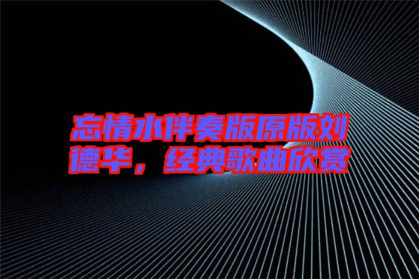 忘情水伴奏版原版劉德華，經(jīng)典歌曲欣賞