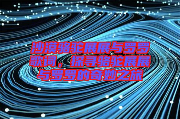 沙漠駱駝?wù)拐古c羅羅歌詞，探尋駱駝?wù)拐古c羅羅的奇妙之旅