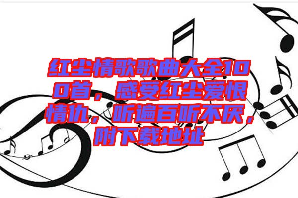 紅塵情歌歌曲大全100首，感受紅塵愛(ài)恨情仇，聽(tīng)遍百聽(tīng)不厭，附下載地址