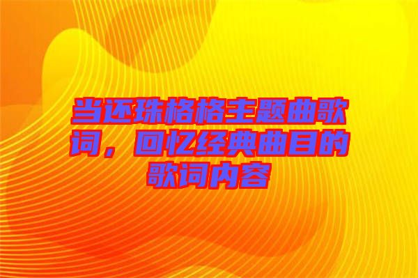 當(dāng)還珠格格主題曲歌詞，回憶經(jīng)典曲目的歌詞內(nèi)容