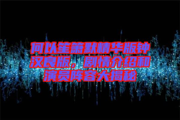何以笙簫默精華版鐘漢良版，劇情介紹和演員陣容大揭秘