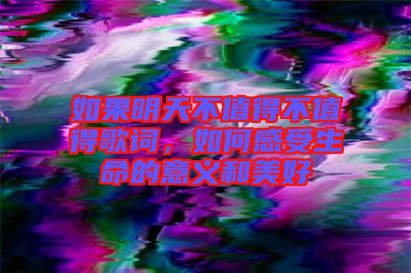 如果明天不值得不值得歌詞，如何感受生命的意義和美好