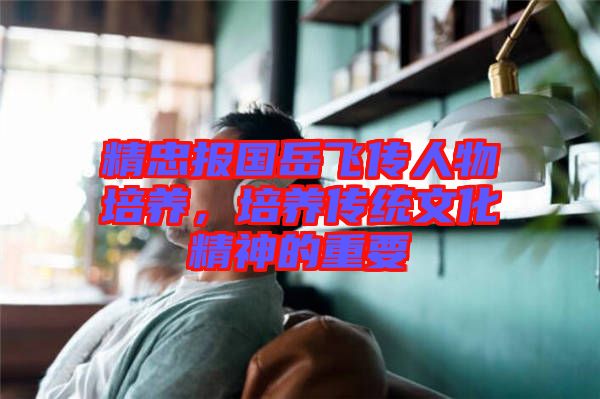精忠報國岳飛傳人物培養(yǎng)，培養(yǎng)傳統(tǒng)文化精神的重要