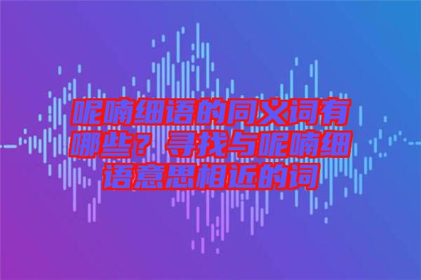 呢喃細(xì)語的同義詞有哪些？尋找與呢喃細(xì)語意思相近的詞