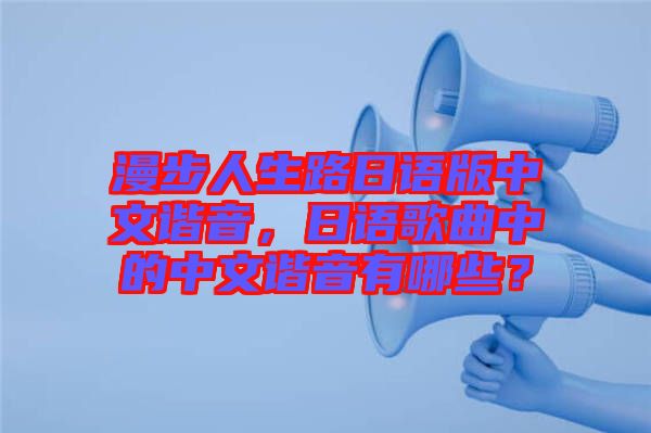 漫步人生路日語版中文諧音，日語歌曲中的中文諧音有哪些？