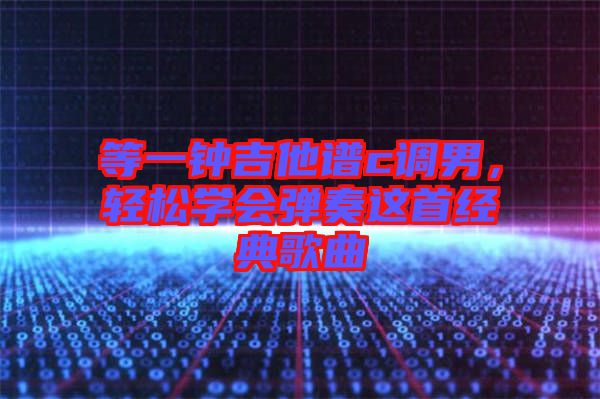 等一鐘吉他譜c調(diào)男，輕松學(xué)會(huì)彈奏這首經(jīng)典歌曲
