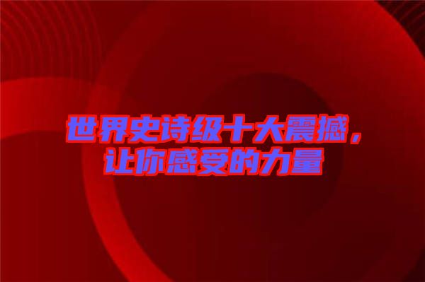 世界史詩級十大震撼，讓你感受的力量