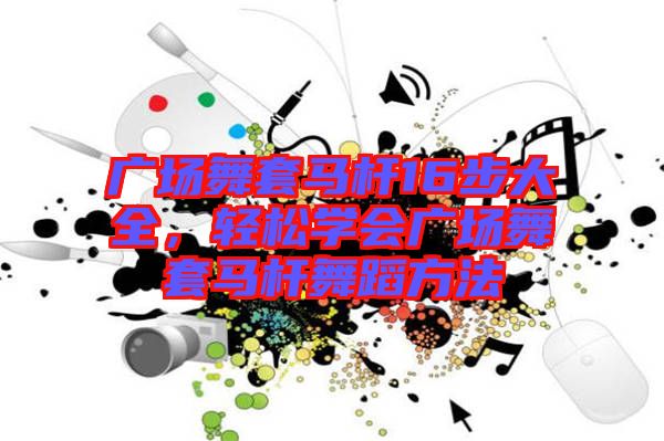 廣場舞套馬桿16步大全，輕松學(xué)會廣場舞套馬桿舞蹈方法