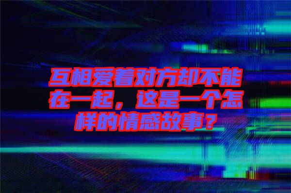 互相愛著對方卻不能在一起，這是一個怎樣的情感故事？