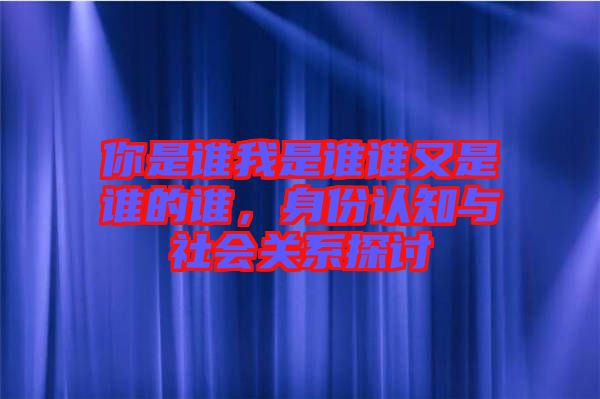 你是誰(shuí)我是誰(shuí)誰(shuí)又是誰(shuí)的誰(shuí)，身份認(rèn)知與社會(huì)關(guān)系探討