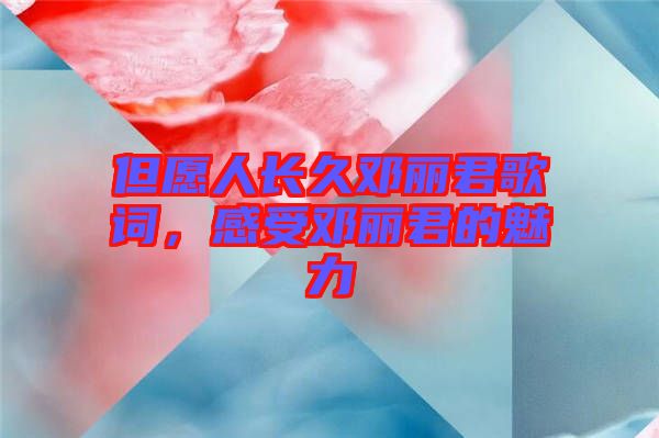但愿人長久鄧麗君歌詞，感受鄧麗君的魅力