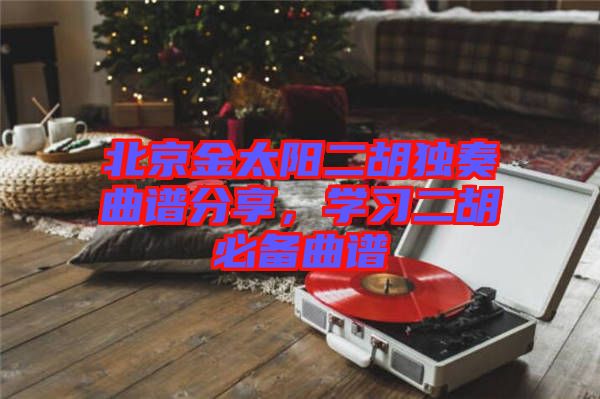 北京金太陽(yáng)二胡獨(dú)奏曲譜分享，學(xué)習(xí)二胡必備曲譜