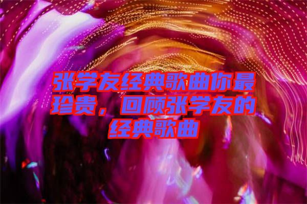 張學友經(jīng)典歌曲你最珍貴，回顧張學友的經(jīng)典歌曲
