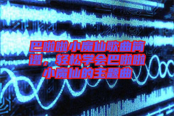 巴啦啦小魔仙歌曲簡(jiǎn)譜，輕松學(xué)會(huì)巴啦啦小魔仙的主題曲
