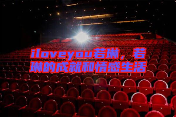 iloveyou若琳，若琳的成就和情感生活