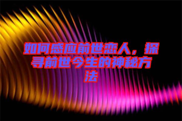 如何感應(yīng)前世戀人，探尋前世今生的神秘方法