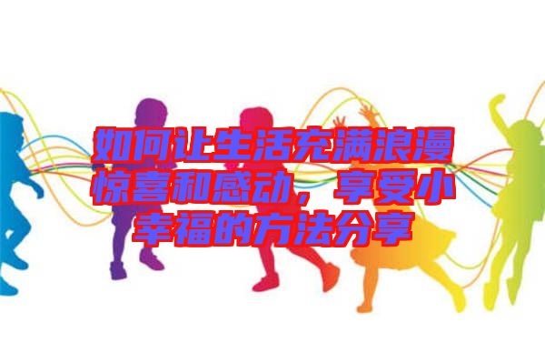 如何讓生活充滿浪漫驚喜和感動，享受小幸福的方法分享