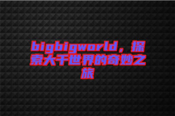bigbigworld，探索大千世界的奇妙之旅
