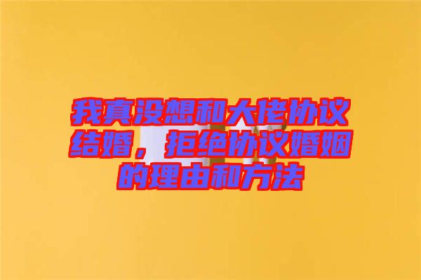 我真沒想和大佬協(xié)議結(jié)婚，拒絕協(xié)議婚姻的理由和方法