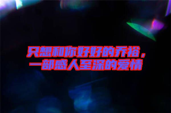 只想和你好好的喬裕，一部感人至深的愛情