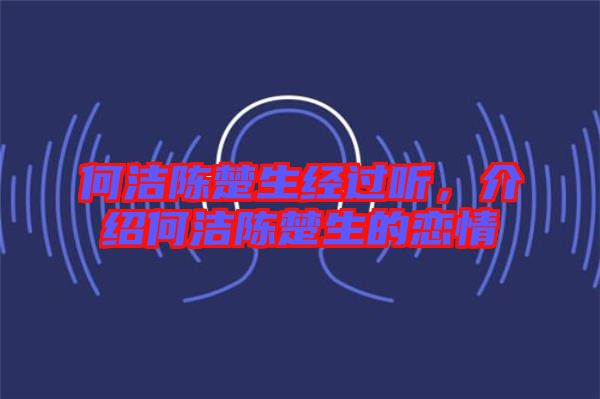 何潔陳楚生經過聽，介紹何潔陳楚生的戀情