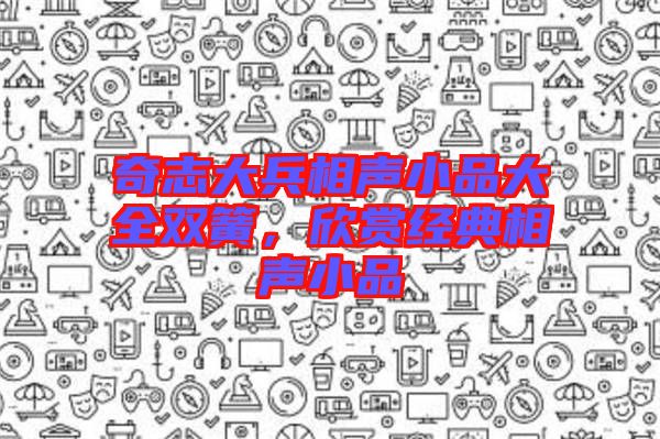 奇志大兵相聲小品大全雙簧，欣賞經(jīng)典相聲小品