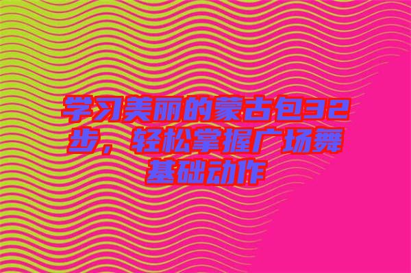 學(xué)習(xí)美麗的蒙古包32步，輕松掌握廣場(chǎng)舞基礎(chǔ)動(dòng)作