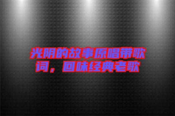 光陰的故事原唱帶歌詞，回味經(jīng)典老歌
