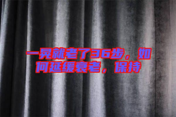 一晃就老了36步，如何延緩衰老，保持