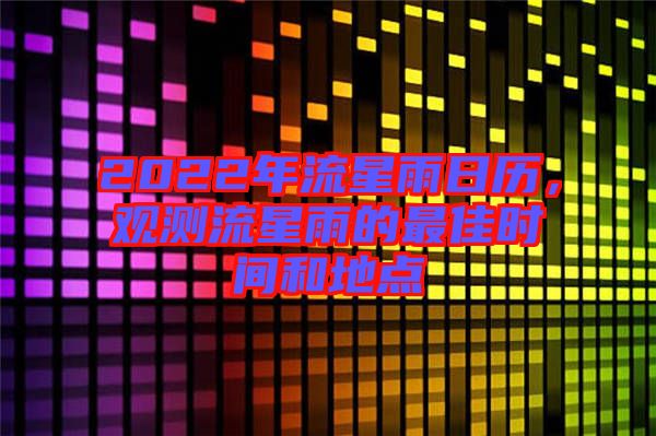 2022年流星雨日歷，觀測流星雨的最佳時間和地點