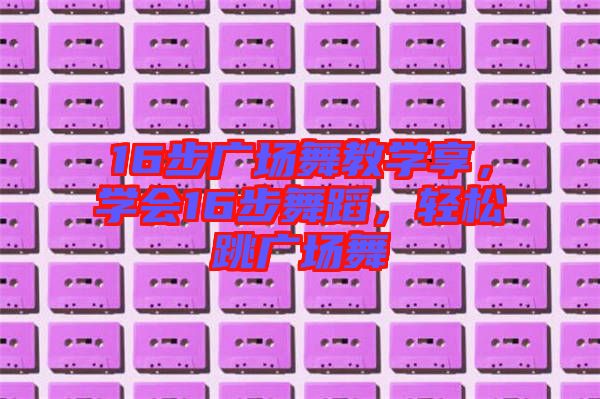 16步廣場舞教學(xué)享，學(xué)會16步舞蹈，輕松跳廣場舞