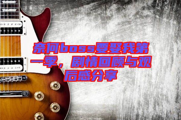 奈何boss要娶我第一季，劇情回顧與觀后感分享