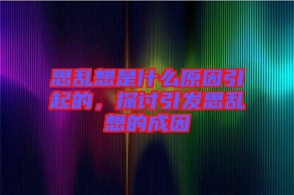 思亂想是什么原因引起的，探討引發(fā)思亂想的成因