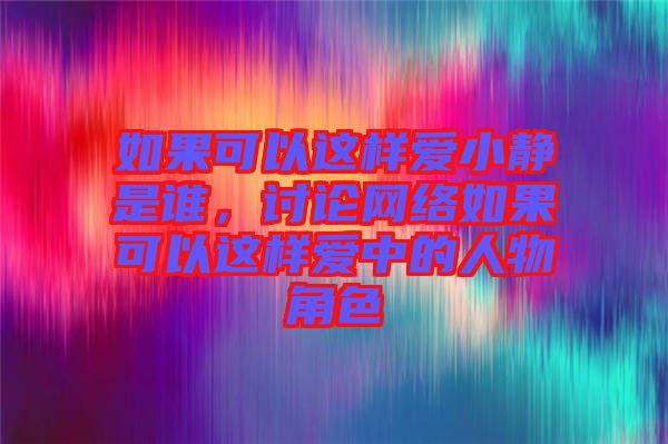 如果可以這樣愛小靜是誰，討論網(wǎng)絡(luò)如果可以這樣愛中的人物角色