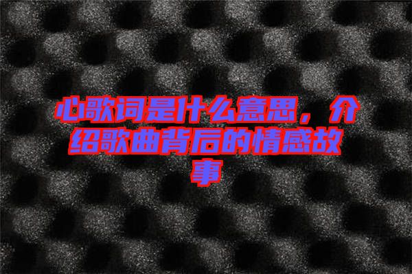 心歌詞是什么意思，介紹歌曲背后的情感故事