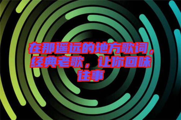 在那遙遠(yuǎn)的地方歌詞，經(jīng)典老歌，讓你回味往事