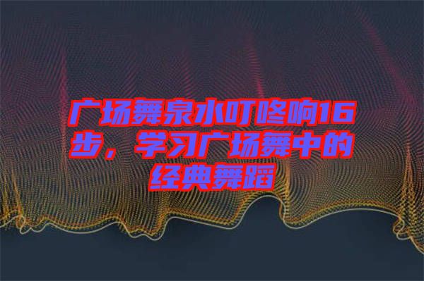 廣場舞泉水叮咚響16步，學(xué)習(xí)廣場舞中的經(jīng)典舞蹈
