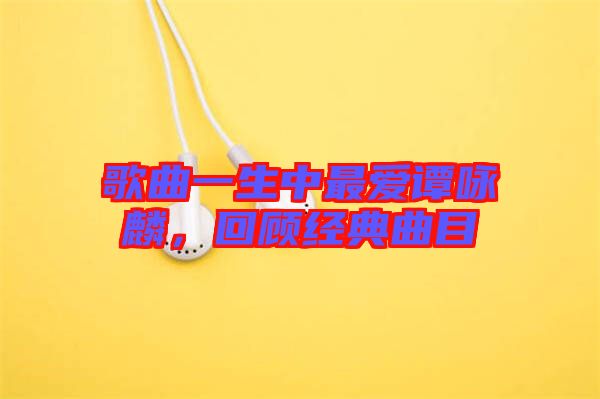 歌曲一生中最愛譚詠麟，回顧經(jīng)典曲目