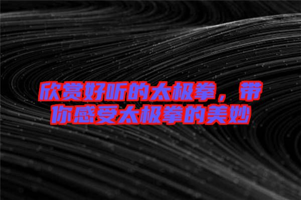 欣賞好聽的太極拳，帶你感受太極拳的美妙