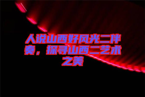 人說(shuō)山西好風(fēng)光二伴奏，探尋山西二藝術(shù)之美