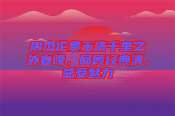 周杰倫費(fèi)玉清千里之外春晚，回顧經(jīng)典演，感受魅力