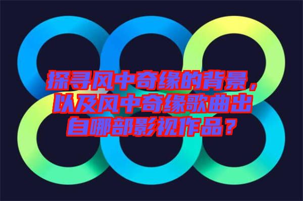 探尋風中奇緣的背景，以及風中奇緣歌曲出自哪部影視作品？