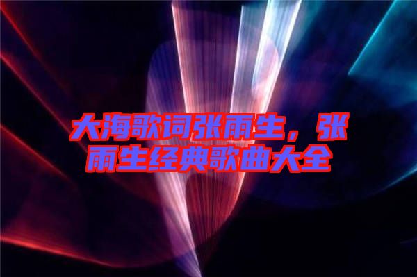 大海歌詞張雨生，張雨生經(jīng)典歌曲大全